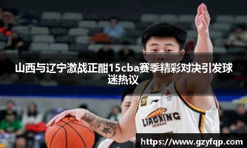 山西与辽宁激战正酣15cba赛季精彩对决引发球迷热议