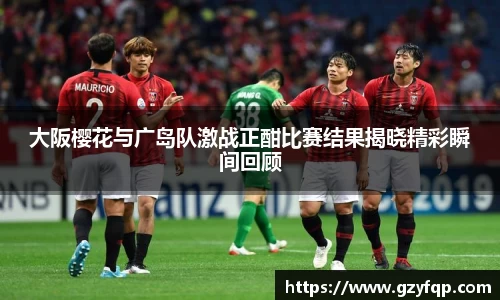 大阪樱花与广岛队激战正酣比赛结果揭晓精彩瞬间回顾