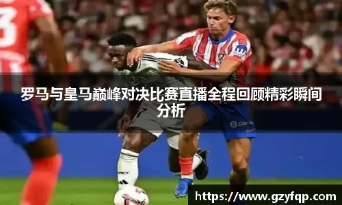 罗马与皇马巅峰对决比赛直播全程回顾精彩瞬间分析