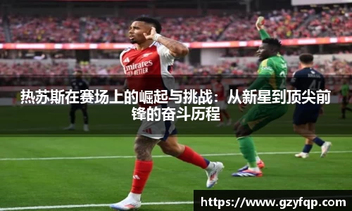 热苏斯在赛场上的崛起与挑战：从新星到顶尖前锋的奋斗历程
